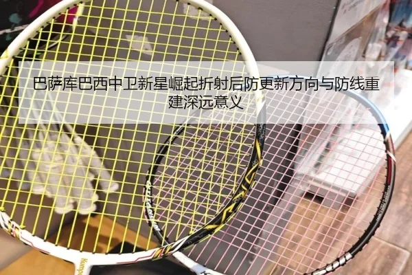 巴萨库巴西中卫新星崛起折射后防更新方向与防线重建深远意义